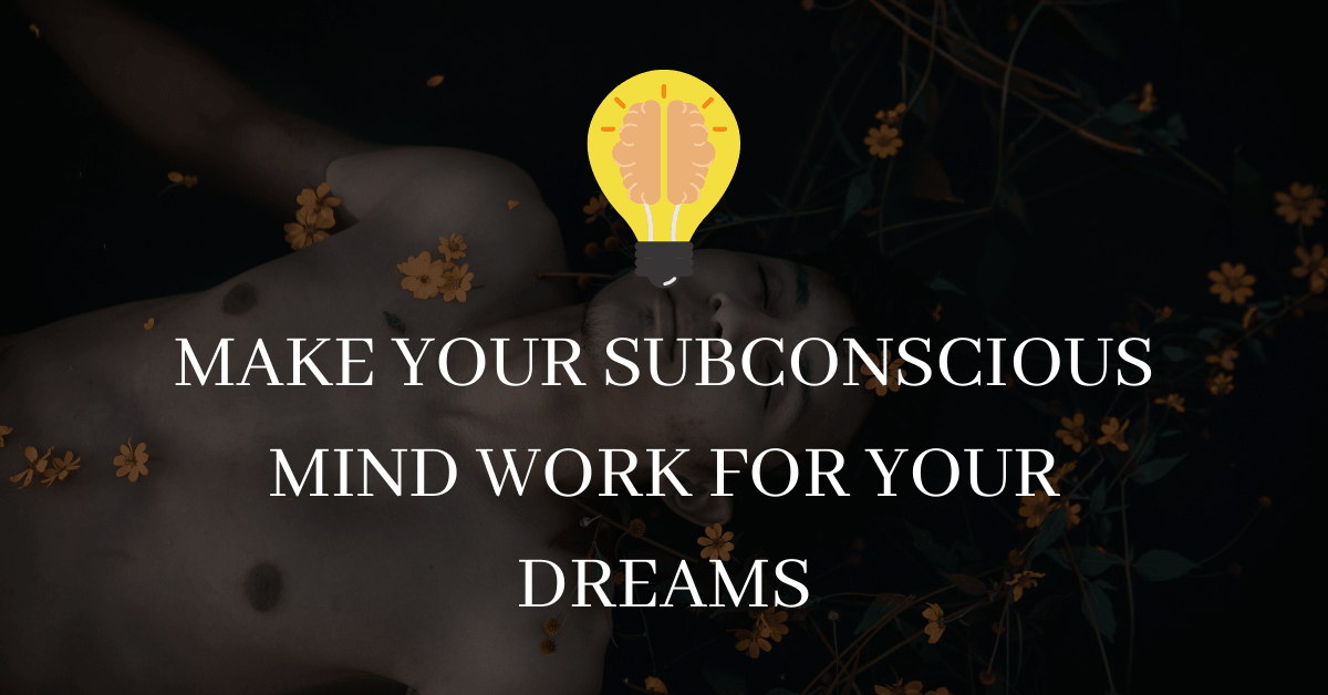 MAKE YOUR SUBCONSCIOUS MIND WORK FOR YOUR DREAMS